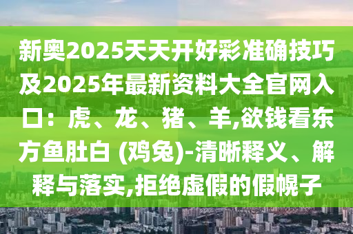 新奧2025天天開好彩準(zhǔn)確技巧及2025年最新資料大全官網(wǎng)入口：虎、龍、豬、羊,欲錢看東方魚肚白 (雞兔)-清晰釋義、解釋與落實(shí),拒絕虛假的假幌子山東水清源環(huán)?？萍加邢薰? class=