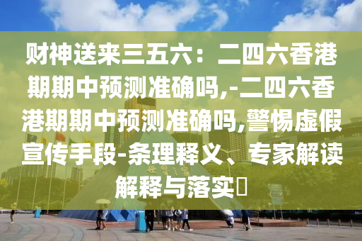 財(cái)神送來(lái)三五六：二四六香港期期中預(yù)測(cè)準(zhǔn)確嗎,-二四六香港期期中預(yù)測(cè)準(zhǔn)確嗎,警惕虛假宣傳手段-條理釋義、專家解讀解釋與落實(shí)?山東水清源環(huán)保科技有限公司