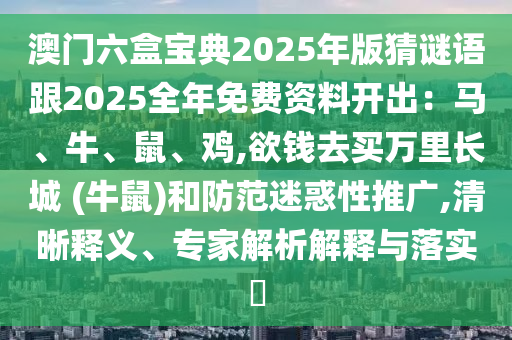 澳門六盒寶典20山東水清源環(huán)?？萍加邢薰?5年版猜謎語跟2025全年免費資料開出：馬、牛、鼠、雞,欲錢去買萬里長城 (牛鼠)和防范迷惑性推廣,清晰釋義、專家解析解釋與落實?
