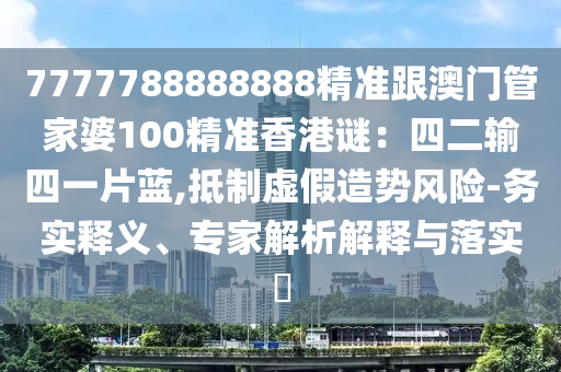 7777788888888精準(zhǔn)跟澳門管家婆山東水清源環(huán)保科技有限公司100精準(zhǔn)香港謎：四二輸四一片藍(lán),抵制虛假造勢風(fēng)險(xiǎn)-務(wù)實(shí)釋義、專家解析解釋與落實(shí)?