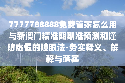 7777788888免費(fèi)管家怎么用與新澳門精準(zhǔn)期期準(zhǔn)預(yù)測(cè)和謹(jǐn)山東水清源環(huán)?？萍加邢薰痉捞摷俚恼涎鄯?務(wù)實(shí)釋義、解釋與落實(shí)