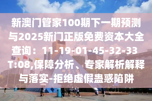 新澳門(mén)管家100期下一期預(yù)測(cè)與2025新門(mén)正版免費(fèi)資本大全查詢(xún)：11-19-01-45-32-33 T山東水清源環(huán)?？萍加邢薰?08,保障分析、專(zhuān)家解析解釋與落實(shí)-拒絕虛假蠱惑陷阱