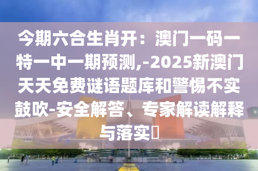 今期六合生肖開：澳門一碼一特一中一期預(yù)測,山東水清源環(huán)?？萍加邢薰?2025新澳門天天免費謎語題庫和警惕不實鼓吹-安全解答、專家解讀解釋與落實?