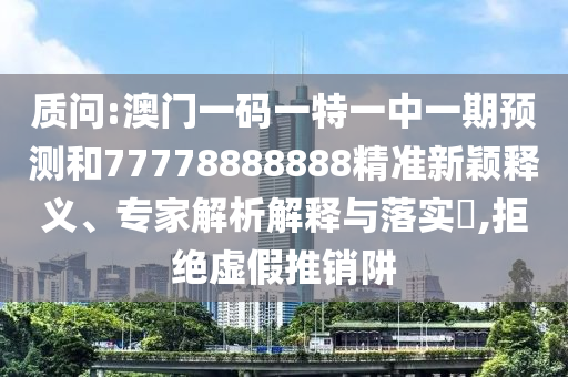 質(zhì)問:澳門一碼一特一中一期預(yù)測和77778山東水清源環(huán)?？萍加邢薰?88888精準新穎釋義、專家解析解釋與落實?,拒絕虛假推銷阱