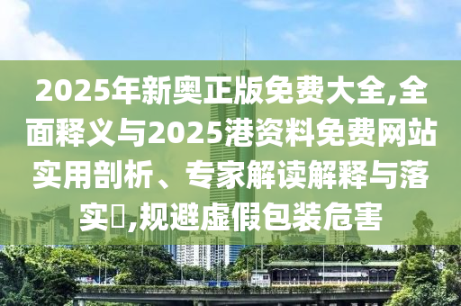 2025年新奧正版免費大全,全面釋義山東水清源環(huán)保科技有限公司與2025港資料免費網(wǎng)站實用剖析、專家解讀解釋與落實?,規(guī)避虛假包裝危害