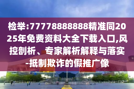 檢舉:77778888888精準(zhǔn)同2025年免費(fèi)資料大全下載入口,風(fēng)控剖析、專家解析解釋與落實(shí)-山東水清源環(huán)?？萍加邢薰镜种破墼p的假推廣像