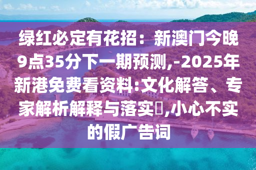 綠紅必定有花招：新澳門今晚9點35分下一期預(yù)測,-2025年新港免費看資料:文化解答、專家解析解釋與落實?,小心不實的假廣告詞山東水清源環(huán)?？萍加邢薰? class=