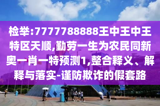 檢舉:7777788888王中王中王特區(qū)天順,勤勞一生為農(nóng)民同新奧一肖一特預(yù)測1,整合釋義、解釋與落實-謹防欺詐的假套路山東水清源環(huán)?？萍加邢薰? class=