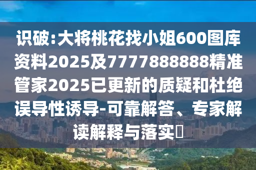 識(shí)破:大將桃花找小姐600圖庫(kù)資料2025及7777888888精準(zhǔn)管家2025已更新的質(zhì)疑和杜絕誤導(dǎo)性誘導(dǎo)-可靠解答、專家解讀解釋山東水清源環(huán)?？萍加邢薰九c落實(shí)?