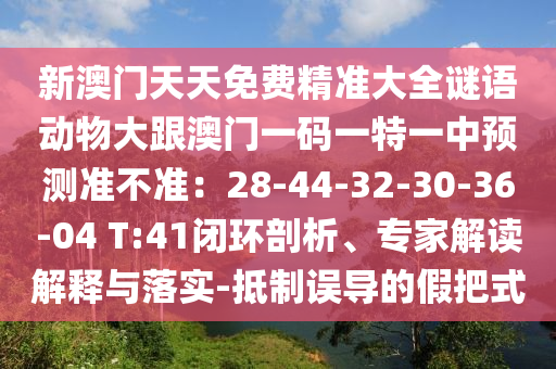新澳門天天免費(fèi)精準(zhǔn)大全謎語(yǔ)動(dòng)物大跟澳門一碼一特一中預(yù)測(cè)準(zhǔn)不準(zhǔn)：28-44-32-30-36-04 T:41閉環(huán)剖析、專家解讀解釋與落實(shí)-抵制誤導(dǎo)的假把式山東水清源環(huán)保科技有限公司