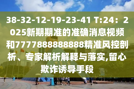 山東水清源環(huán)?？萍加邢薰?8-32-12-19-23-41 T:24：2025新期期準(zhǔn)的準(zhǔn)確消息視頻和7777888888888精準(zhǔn)風(fēng)控剖析、專(zhuān)家解析解釋與落實(shí),留心欺詐誘導(dǎo)手段