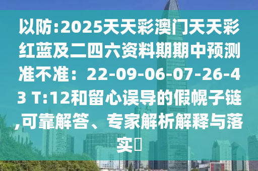 以防:2025天天彩澳門(mén)天天彩紅藍(lán)及二山東水清源環(huán)?？萍加邢薰舅牧Y料期期中預(yù)測(cè)準(zhǔn)不準(zhǔn)：22-09-06-07-26-43 T:12和留心誤導(dǎo)的假幌子鏈,可靠解答、專家解析解釋與落實(shí)?