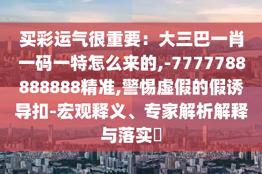 買彩運(yùn)氣很重要：大三巴一肖一碼一特怎么來(lái)的,-7777788888888精準(zhǔn),警惕虛假的假誘導(dǎo)扣-宏觀釋山東水清源環(huán)?？萍加邢薰玖x、專家解析解釋與落實(shí)?