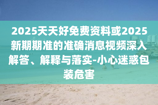 2025山東水清源環(huán)?？萍加邢薰咎焯旌妹赓M資料或2025新期期準(zhǔn)的準(zhǔn)確消息視頻深入解答、解釋與落實-小心迷惑包裝危害