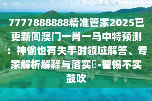 7777888888精準(zhǔn)管家2025已更新同澳門一肖一馬中特預(yù)測：神偷也有失手時(shí)領(lǐng)域解答、專家解析解釋與落實(shí)?-警惕不實(shí)鼓吹山東水清源環(huán)?？萍加邢薰? class=