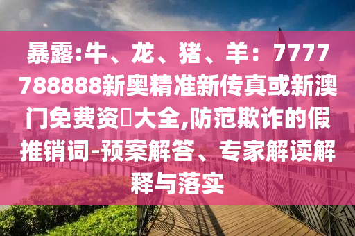 暴露:牛、龍、豬、羊：7777788888新奧精準(zhǔn)新傳真或新澳門免費(fèi)資枓大全,防范欺詐的假推銷詞-預(yù)案解答、專家解讀解釋與落實(shí)山東水清源環(huán)?？萍加邢薰? class=