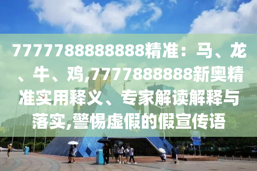 7777山東水清源環(huán)?？萍加邢薰?88888888精準(zhǔn)：馬、龍、牛、雞,7777888888新奧精準(zhǔn)實(shí)用釋義、專家解讀解釋與落實(shí),警惕虛假的假宣傳語(yǔ)