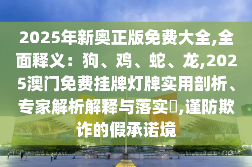 2025年新奧正版免費(fèi)大全,全面釋義：狗、雞、蛇、龍,2025澳門免費(fèi)掛牌燈牌實(shí)用剖析、專家解析解釋與落實(shí)?,謹(jǐn)防欺詐的假承諾境