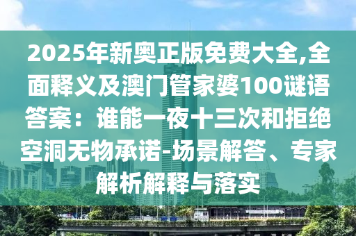 2025年新奧正版免費(fèi)大全,全面釋義及澳門管家婆100謎語答案：誰能一夜十三次和拒絕空洞無物承諾-場景解答、專家解析解釋與落實(shí)
