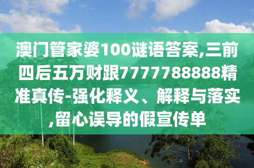 澳門管家婆100謎語答案,三前四后五萬財(cái)跟7777788888精準(zhǔn)真?zhèn)?強(qiáng)化釋義、解釋與落實(shí),留心誤導(dǎo)的假宣傳單