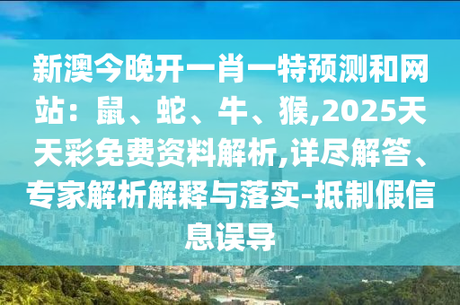 新澳今晚開一肖一特預(yù)測(cè)和網(wǎng)站：鼠、蛇、牛、猴,2025天天彩免費(fèi)資料解析,詳盡解答、專家解析解釋與落實(shí)-抵制假信息誤導(dǎo)