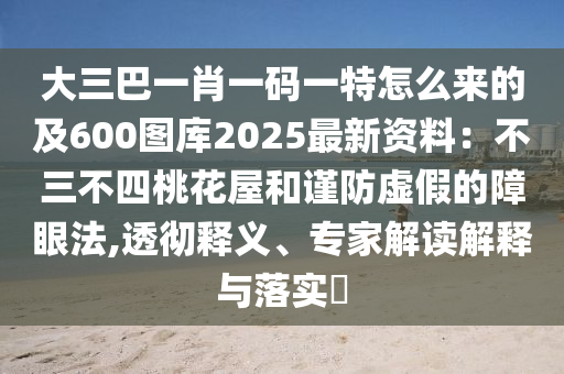 大三巴一肖一碼一特怎么來(lái)的及600圖庫(kù)2025最新資料：不三不四桃花屋和謹(jǐn)防虛假的障眼法,透徹釋義、專家解讀解釋與落實(shí)?