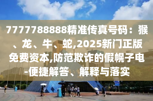 7777788888精準(zhǔn)傳真號(hào)碼：猴、龍、牛、蛇,2025新門(mén)正版免費(fèi)資本,防范欺詐的假幌子電-便捷解答、解釋與落實(shí)