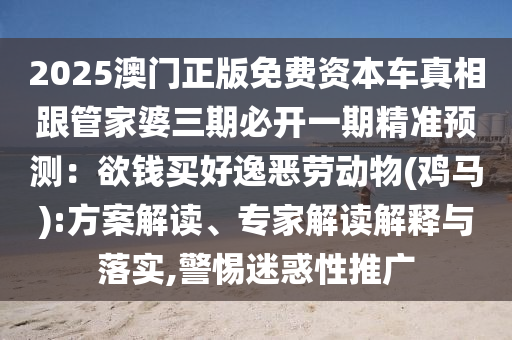 2025澳門(mén)正版免費(fèi)資本車真相跟管家婆三期必開(kāi)一期精準(zhǔn)預(yù)測(cè)：欲錢(qián)買好逸惡勞動(dòng)物(雞馬):方案解讀、專家解讀解釋與落實(shí),警惕迷惑性推廣