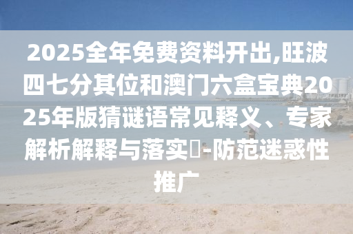 2025全年免費(fèi)資料開(kāi)出,旺波四七分其位和澳門(mén)六盒寶典2025年版猜謎語(yǔ)常見(jiàn)釋義、專家解析解釋與落實(shí)?-防范迷惑性推廣