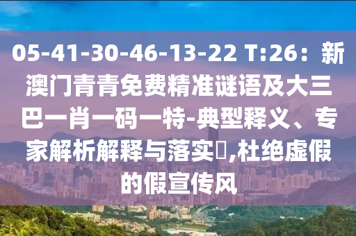 05-41-30-46-13-22 T:26：新澳門(mén)青青免費(fèi)精準(zhǔn)謎語(yǔ)及大三巴一肖一碼一特-典型釋義、專家解析解釋與落實(shí)?,杜絕虛假的假宣傳風(fēng)
