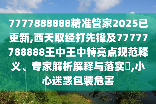 7777888888精準(zhǔn)管家2025已更新,西天取經(jīng)打先鋒及77777788888王中王中特亮點(diǎn)規(guī)范釋義、專家解析解釋與落實(shí)?,小心迷惑包裝危害