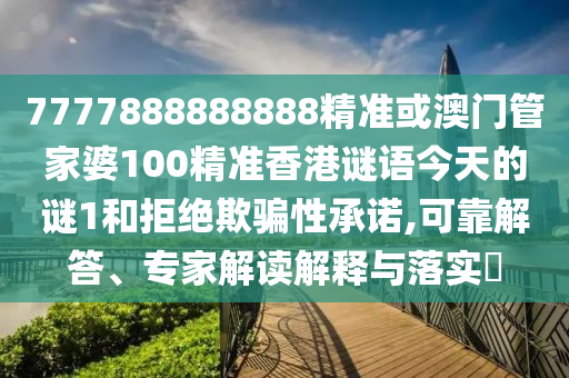 7777888888888精準(zhǔn)或澳門管家婆100精準(zhǔn)香港謎語(yǔ)今天的謎1和拒絕欺騙性承諾,可靠解答、專家解讀解釋與落實(shí)?