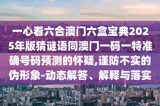 一心看六合澳門六盒寶典2025年版猜謎語(yǔ)同澳門一碼一特準(zhǔn)確號(hào)碼預(yù)測(cè)的懷疑,謹(jǐn)防不實(shí)的偽形象-動(dòng)態(tài)解答、解釋與落實(shí)