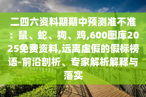 二四六資料期期中預(yù)測(cè)準(zhǔn)不準(zhǔn)：鼠、蛇、狗、雞,600圖庫2025免費(fèi)資料,遠(yuǎn)離虛假的假標(biāo)榜語-前沿剖析、專家解析解釋與落實(shí)