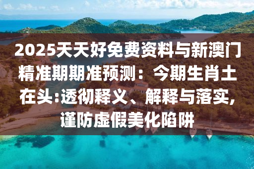 2025天天好免費(fèi)資料與新澳門精準(zhǔn)期期準(zhǔn)預(yù)測(cè)：今期生肖土在頭:透徹釋義、解釋與落實(shí),謹(jǐn)防虛假美化陷阱