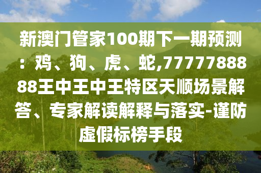 新澳門管家100期下一期預(yù)測：雞、狗、虎、蛇,7777788888王中王中王特區(qū)天順場景解答、專家解讀解釋與落實(shí)-謹(jǐn)防虛假標(biāo)榜手段