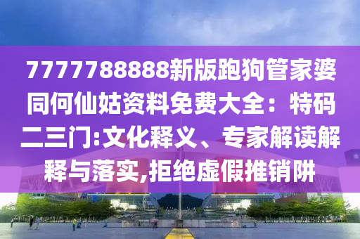 7777788888新版跑狗管家婆同何仙姑資料免費(fèi)大全：特碼二三門:文化釋義、專家解讀解釋與落實(shí),拒絕虛假推銷阱