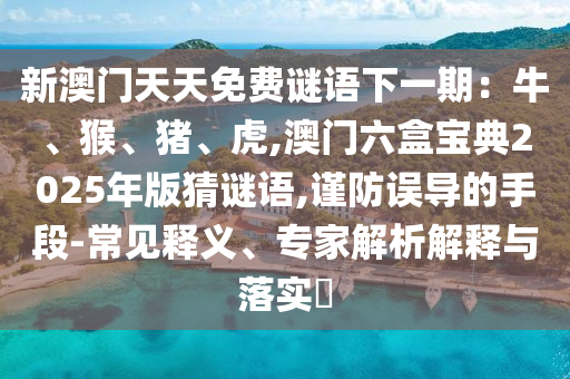 新澳門天天免費(fèi)謎語下一期：牛、猴、豬、虎,澳門六盒寶典2025年版猜謎語,謹(jǐn)防誤導(dǎo)的手段-常見釋義、專家解析解釋與落實(shí)?