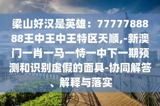 梁山好漢是英雄：7777788888王中王中王特區(qū)天順,-新澳門一肖一馬一恃一中下一期預(yù)測和識別虛假的面具-協(xié)同解答、解釋與落實(shí)