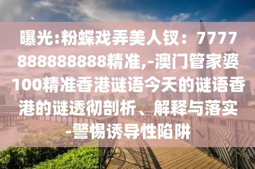 曝光:粉蝶戲弄美人釵：7777888888888精準(zhǔn),-澳門管家婆100精準(zhǔn)香港謎語今天的謎語香港的謎透徹剖析、解釋與落實(shí)-警惕誘導(dǎo)性陷阱