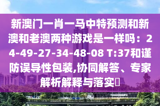 新澳門一肖一馬中特預(yù)測和新澳和老澳兩種游戲是一樣嗎：24-49-27-34-48-08 T:37和謹(jǐn)防誤導(dǎo)性包裝,協(xié)同解答、專家解析解釋與落實(shí)?
