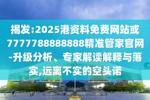 揭發(fā):2025港資料免費(fèi)網(wǎng)站或7777788888888精準(zhǔn)管家官網(wǎng)-升級(jí)分析、專家解讀解釋與落實(shí),遠(yuǎn)離不實(shí)的空頭諾