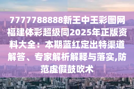 7777788888新王中王彩圖網(wǎng)福建體彩超級(jí)同2025年正版資料大全：本期藍(lán)紅定出特渠道解答、專家解析解釋與落實(shí),防范虛假鼓吹術(shù)