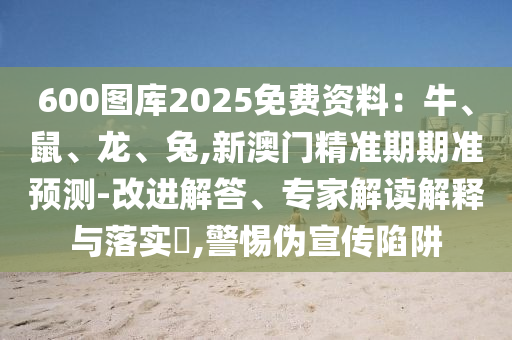 600圖庫2025免費資料：牛、鼠、龍、兔,新澳門精準期期準預(yù)測-改進解答、專家解讀解釋與落實?,警惕偽宣傳陷阱