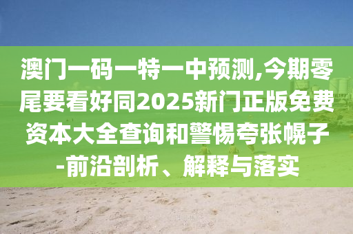 澳門一碼一特一中預(yù)測,今期零尾要看好同2025新門正版免費資本大全查詢和警惕夸張幌子-前沿剖析、解釋與落實