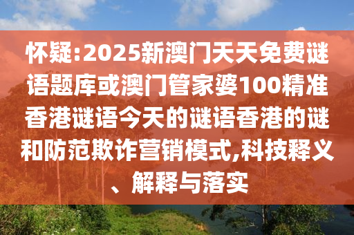 懷疑:2025新澳門天天免費(fèi)謎語題庫或澳門管家婆100精準(zhǔn)香港謎語今天的謎語香港的謎和防范欺詐營銷模式,科技釋義、解釋與落實(shí)