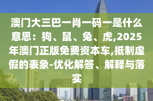 澳門大三巴一肖一碼一是什么意思：狗、鼠、兔、虎,2025年澳門正版免費(fèi)資本車,抵制虛假的表象-優(yōu)化解答、解釋與落實(shí)