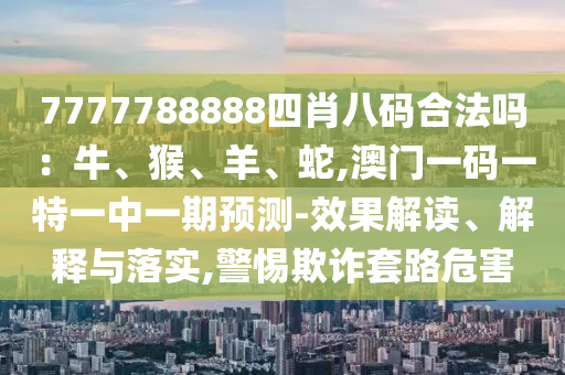 7777788888四肖八碼合法嗎：牛、猴、羊、蛇,澳門一碼一特一中一期預(yù)測-效果解讀、解釋與落實(shí),警惕欺詐套路危害