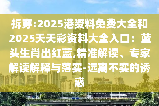 拆穿:2025港資料免費(fèi)大全和2025天天彩資料大全入口：藍(lán)頭生肖出紅藍(lán),精準(zhǔn)解讀、專家解讀解釋與落實(shí)-遠(yuǎn)離不實(shí)的誘惑