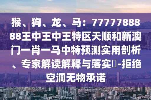 猴、狗、龍、馬：7777788888王中王中王特區(qū)天順和新澳門一肖一馬中特預(yù)測實(shí)用剖析、專家解讀解釋與落實(shí)?-拒絕空洞無物承諾